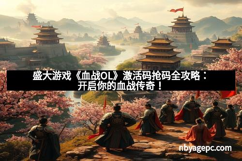 盛大游戏《血战OL》激活码抢码全攻略：开启你的血战传奇！